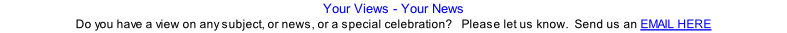 Your Views - Your News Do you have a view on any subject, or news, or a special celebration?   Please let us know.  Send us an EMAIL HERE